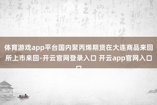 体育游戏app平台国内聚丙烯期货在大连商品来回所上市来回-开云官网登录入口 开云app官网入口