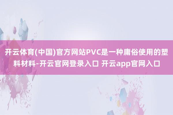 开云体育(中国)官方网站PVC是一种庸俗使用的塑料材料-开云官网登录入口 开云app官网入口