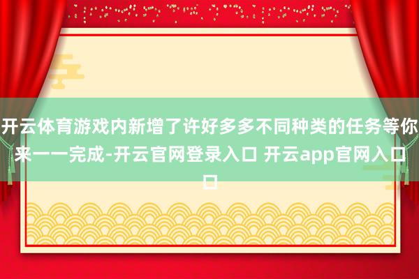 开云体育游戏内新增了许好多多不同种类的任务等你来一一完成-开云官网登录入口 开云app官网入口