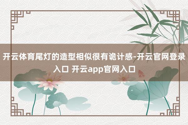 开云体育尾灯的造型相似很有诡计感-开云官网登录入口 开云app官网入口