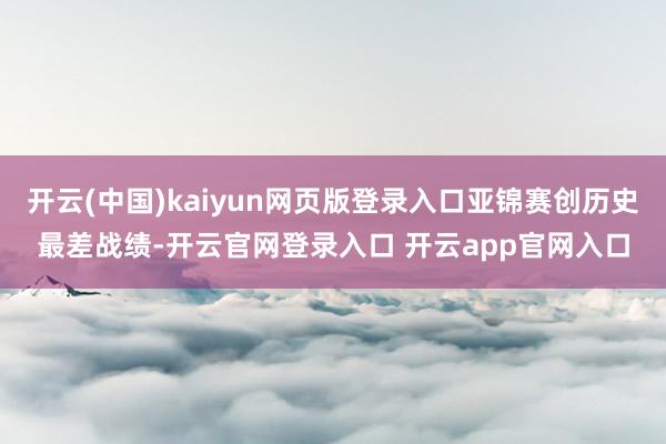 开云(中国)kaiyun网页版登录入口亚锦赛创历史最差战绩-开云官网登录入口 开云app官网入口