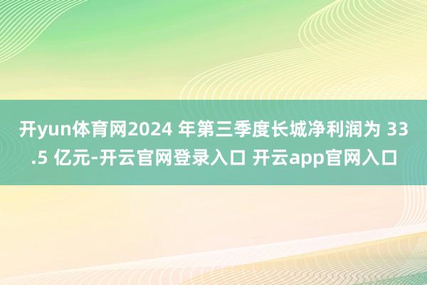 开yun体育网2024 年第三季度长城净利润为 33.5 亿元-开云官网登录入口 开云app官网入口