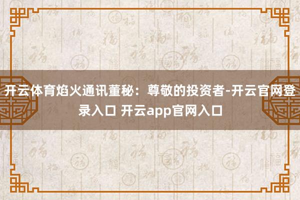 开云体育焰火通讯董秘：尊敬的投资者-开云官网登录入口 开云app官网入口