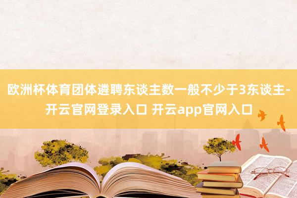 欧洲杯体育团体遴聘东谈主数一般不少于3东谈主-开云官网登录入口 开云app官网入口