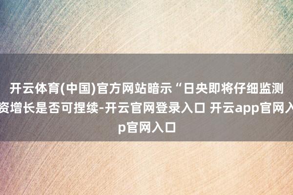 开云体育(中国)官方网站暗示“日央即将仔细监测工资增长是否可捏续-开云官网登录入口 开云app官网入口