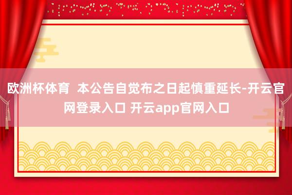 欧洲杯体育  本公告自觉布之日起慎重延长-开云官网登录入口 开云app官网入口